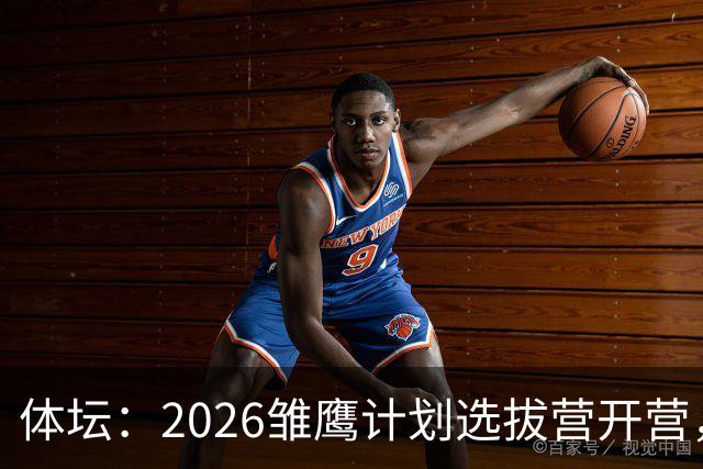 体坛：2026雏鹰计划选拔营开营，百名小将竞逐22张皇马集训券